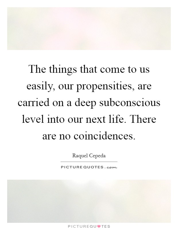 The things that come to us easily, our propensities, are carried on a deep subconscious level into our next life. There are no coincidences Picture Quote #1