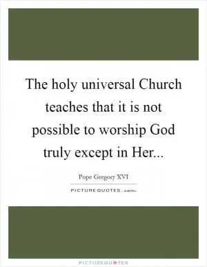 The holy universal Church teaches that it is not possible to worship God truly except in Her Picture Quote #1