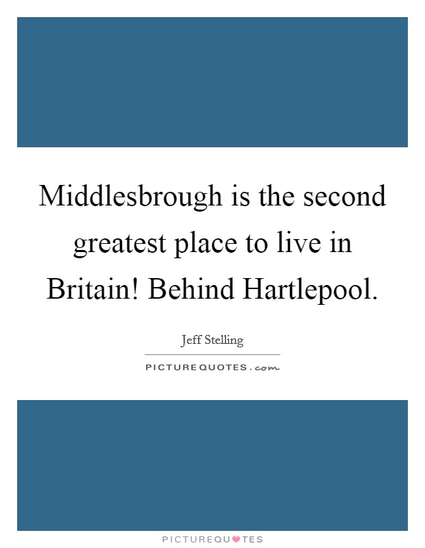 Middlesbrough is the second greatest place to live in Britain! Behind Hartlepool Picture Quote #1