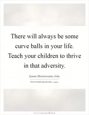 There will always be some curve balls in your life. Teach your children to thrive in that adversity Picture Quote #1