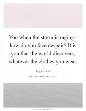 You when the storm is raging - how do you face despair? It is you that the world discovers, whatever the clothes you wear Picture Quote #1