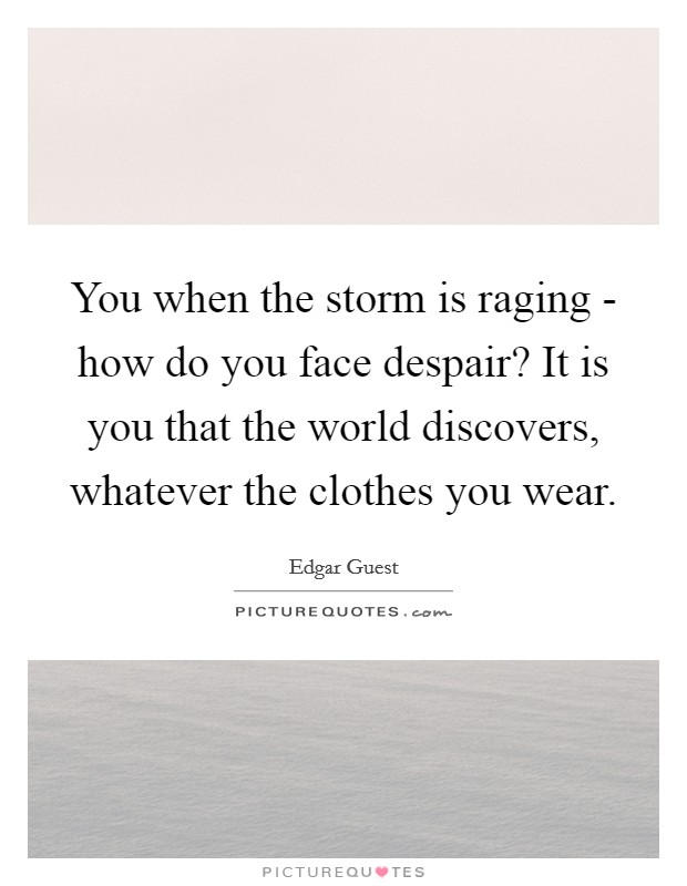 You when the storm is raging - how do you face despair? It is you that the world discovers, whatever the clothes you wear Picture Quote #1