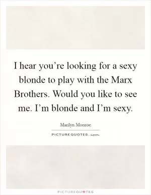 I hear you’re looking for a sexy blonde to play with the Marx Brothers. Would you like to see me. I’m blonde and I’m sexy Picture Quote #1