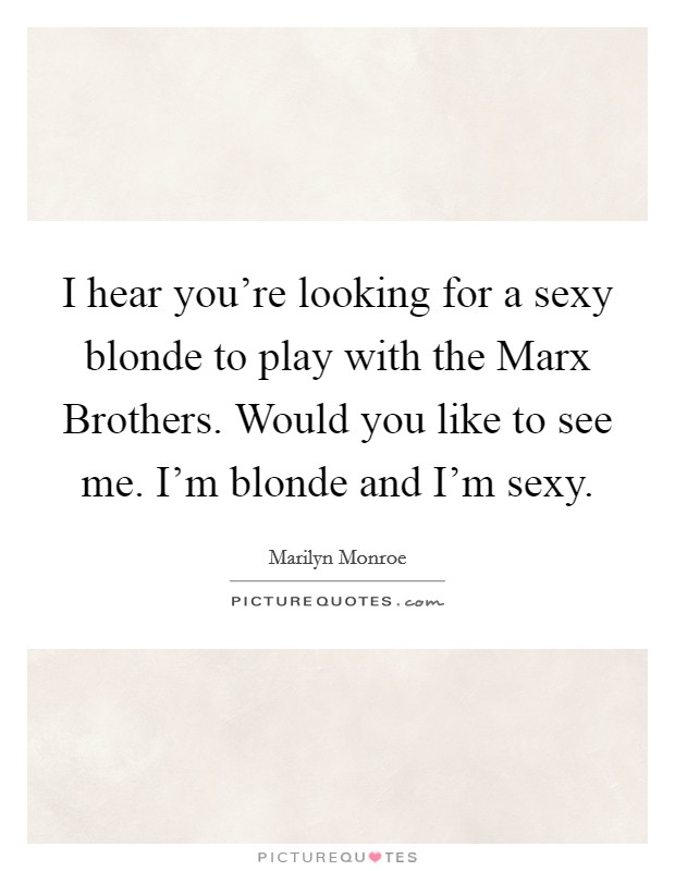 I hear you're looking for a sexy blonde to play with the Marx Brothers. Would you like to see me. I'm blonde and I'm sexy Picture Quote #1