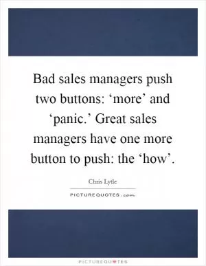 Bad sales managers push two buttons: ‘more’ and ‘panic.’ Great sales managers have one more button to push: the ‘how’ Picture Quote #1