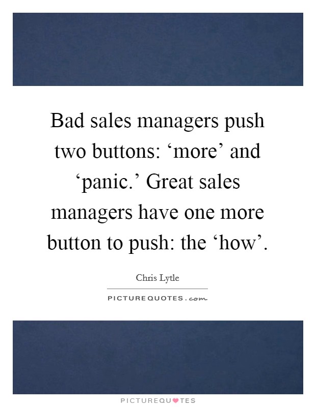 Bad sales managers push two buttons: ‘more' and ‘panic.' Great sales managers have one more button to push: the ‘how' Picture Quote #1