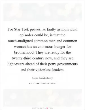 For Star Trek proves, as faulty as individual episodes could be, is that the much-maligned common man and common woman has an enormous hunger for brotherhood. They are ready for the twenty-third century now, and they are light-years ahead of their petty governments and their visionless leaders Picture Quote #1