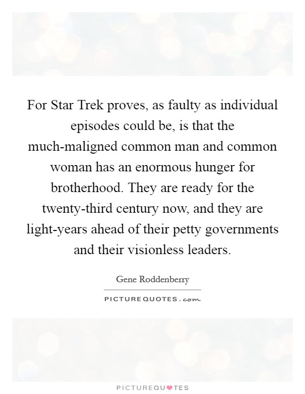 For Star Trek proves, as faulty as individual episodes could be, is that the much-maligned common man and common woman has an enormous hunger for brotherhood. They are ready for the twenty-third century now, and they are light-years ahead of their petty governments and their visionless leaders Picture Quote #1