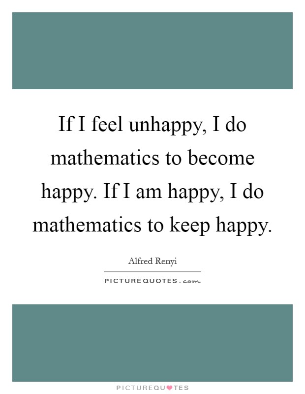 If I feel unhappy, I do mathematics to become happy. If I am happy, I do mathematics to keep happy Picture Quote #1