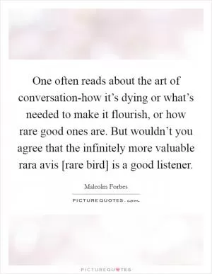 One often reads about the art of conversation-how it’s dying or what’s needed to make it flourish, or how rare good ones are. But wouldn’t you agree that the infinitely more valuable rara avis [rare bird] is a good listener Picture Quote #1