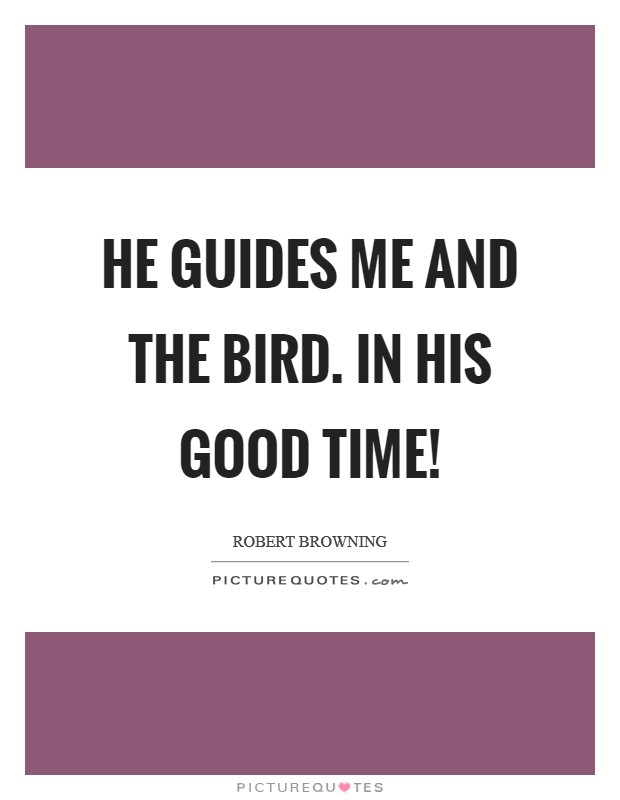 He guides me and the bird. In His good time! Picture Quote #1