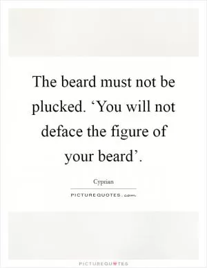 The beard must not be plucked. ‘You will not deface the figure of your beard’ Picture Quote #1