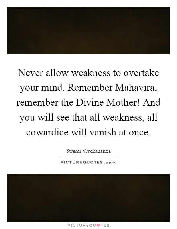 Never allow weakness to overtake your mind. Remember Mahavira, remember the Divine Mother! And you will see that all weakness, all cowardice will vanish at once Picture Quote #1