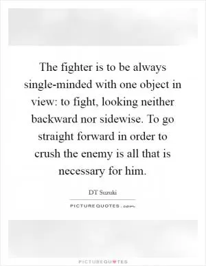 The fighter is to be always single-minded with one object in view: to fight, looking neither backward nor sidewise. To go straight forward in order to crush the enemy is all that is necessary for him Picture Quote #1