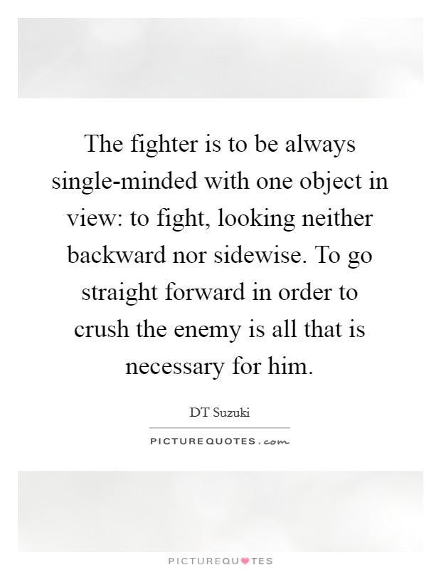The fighter is to be always single-minded with one object in view: to fight, looking neither backward nor sidewise. To go straight forward in order to crush the enemy is all that is necessary for him Picture Quote #1