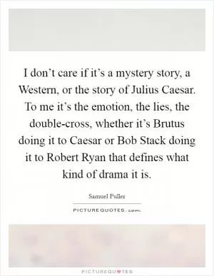 I don’t care if it’s a mystery story, a Western, or the story of Julius Caesar. To me it’s the emotion, the lies, the double-cross, whether it’s Brutus doing it to Caesar or Bob Stack doing it to Robert Ryan that defines what kind of drama it is Picture Quote #1