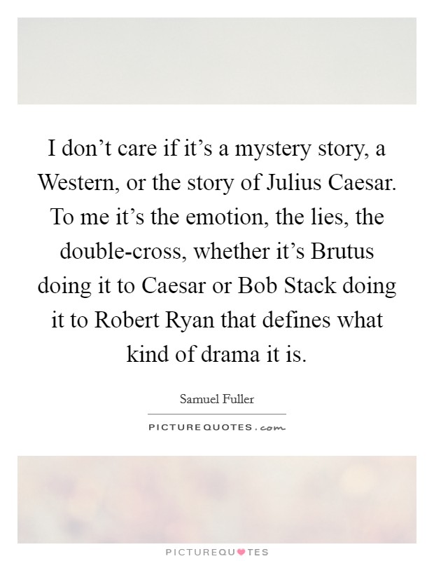 I don't care if it's a mystery story, a Western, or the story of Julius Caesar. To me it's the emotion, the lies, the double-cross, whether it's Brutus doing it to Caesar or Bob Stack doing it to Robert Ryan that defines what kind of drama it is Picture Quote #1