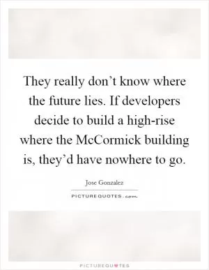 They really don’t know where the future lies. If developers decide to build a high-rise where the McCormick building is, they’d have nowhere to go Picture Quote #1