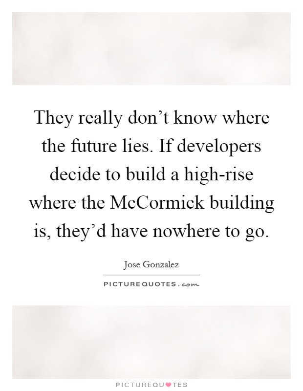 They really don't know where the future lies. If developers decide to build a high-rise where the McCormick building is, they'd have nowhere to go Picture Quote #1