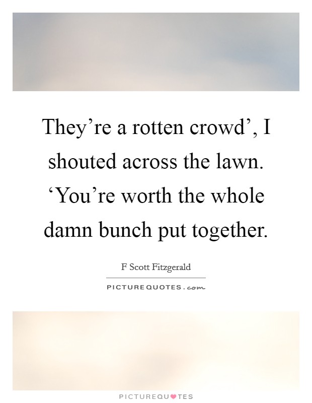 They're a rotten crowd', I shouted across the lawn. ‘You're worth the whole damn bunch put together Picture Quote #1