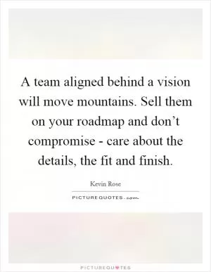 A team aligned behind a vision will move mountains. Sell them on your roadmap and don’t compromise - care about the details, the fit and finish Picture Quote #1