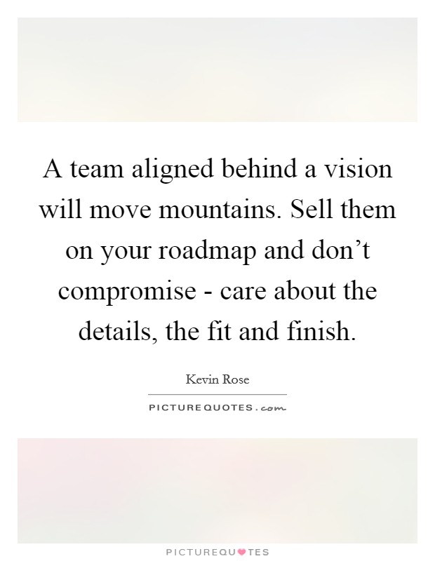 A team aligned behind a vision will move mountains. Sell them on your roadmap and don't compromise - care about the details, the fit and finish Picture Quote #1