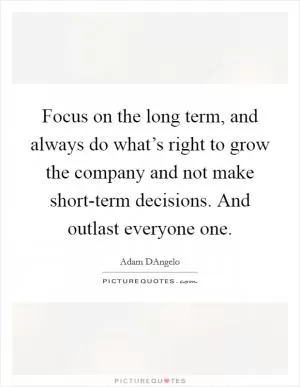 Focus on the long term, and always do what’s right to grow the company and not make short-term decisions. And outlast everyone one Picture Quote #1