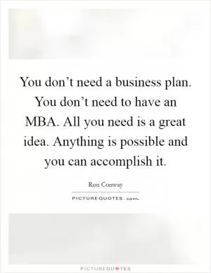You don’t need a business plan. You don’t need to have an MBA. All you need is a great idea. Anything is possible and you can accomplish it Picture Quote #1