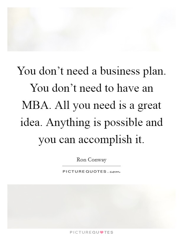 You don't need a business plan. You don't need to have an MBA. All you need is a great idea. Anything is possible and you can accomplish it Picture Quote #1