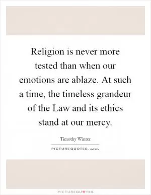 Religion is never more tested than when our emotions are ablaze. At such a time, the timeless grandeur of the Law and its ethics stand at our mercy Picture Quote #1
