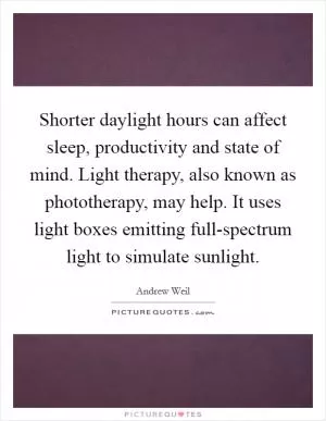 Shorter daylight hours can affect sleep, productivity and state of mind. Light therapy, also known as phototherapy, may help. It uses light boxes emitting full-spectrum light to simulate sunlight Picture Quote #1