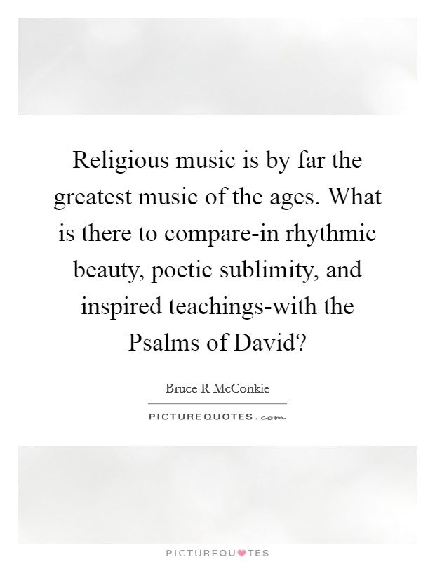 Religious music is by far the greatest music of the ages. What is there to compare-in rhythmic beauty, poetic sublimity, and inspired teachings-with the Psalms of David? Picture Quote #1
