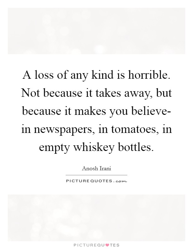 A loss of any kind is horrible. Not because it takes away, but because it makes you believe- in newspapers, in tomatoes, in empty whiskey bottles Picture Quote #1
