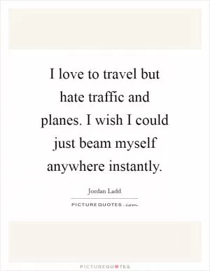 I love to travel but hate traffic and planes. I wish I could just beam myself anywhere instantly Picture Quote #1