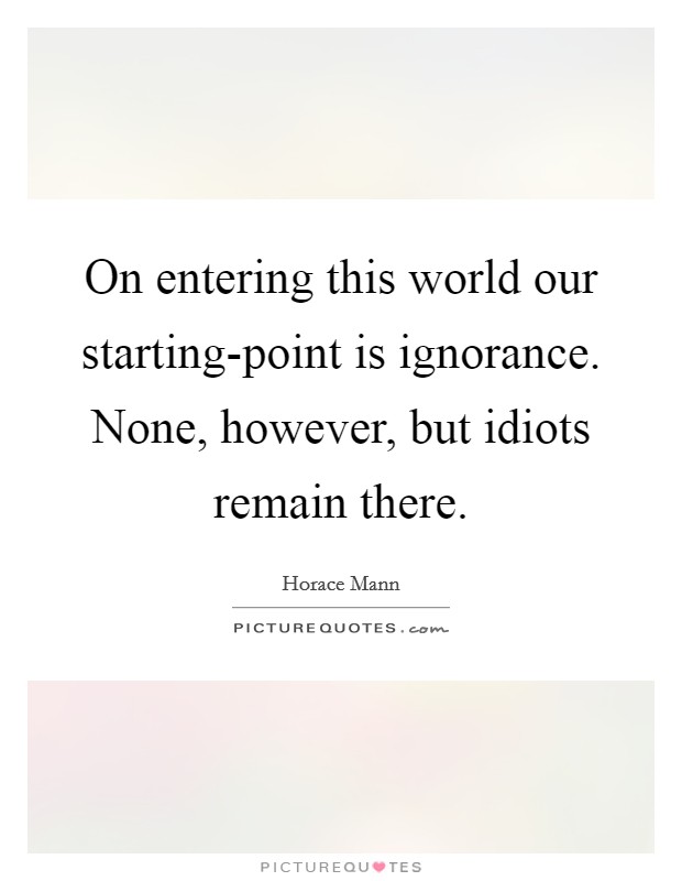 On entering this world our starting-point is ignorance. None, however, but idiots remain there Picture Quote #1