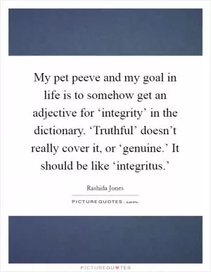 My pet peeve and my goal in life is to somehow get an adjective for ‘integrity’ in the dictionary. ‘Truthful’ doesn’t really cover it, or ‘genuine.’ It should be like ‘integritus.’ Picture Quote #1