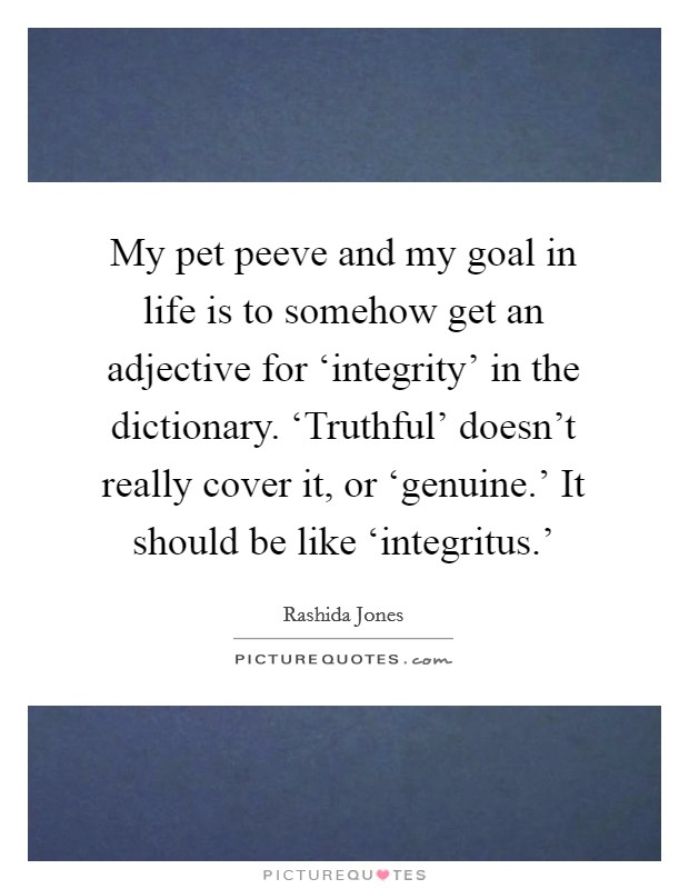My pet peeve and my goal in life is to somehow get an adjective for ‘integrity' in the dictionary. ‘Truthful' doesn't really cover it, or ‘genuine.' It should be like ‘integritus.' Picture Quote #1