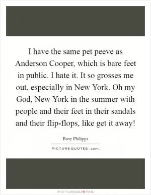 I have the same pet peeve as Anderson Cooper, which is bare feet in public. I hate it. It so grosses me out, especially in New York. Oh my God, New York in the summer with people and their feet in their sandals and their flip-flops, like get it away! Picture Quote #1