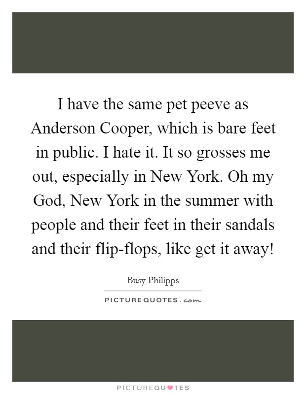 I have the same pet peeve as Anderson Cooper, which is bare feet in public. I hate it. It so grosses me out, especially in New York. Oh my God, New York in the summer with people and their feet in their sandals and their flip-flops, like get it away! Picture Quote #1