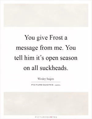 You give Frost a message from me. You tell him it’s open season on all suckheads Picture Quote #1