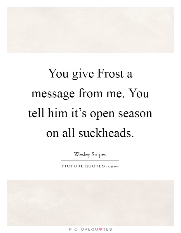 You give Frost a message from me. You tell him it's open season on all suckheads Picture Quote #1