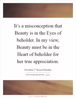 It’s a misconception that Beauty is in the Eyes of beholder. In my view, Beauty must be in the Heart of beholder for her true appreciation Picture Quote #1