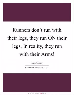 Runners don’t run with their legs, they run ON their legs. In reality, they run with their Arms! Picture Quote #1