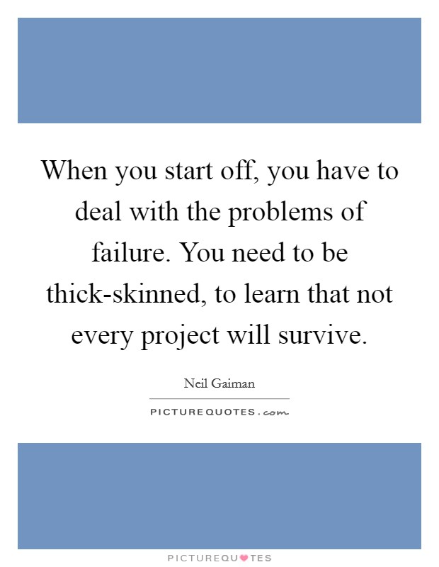 When you start off, you have to deal with the problems of failure. You need to be thick-skinned, to learn that not every project will survive Picture Quote #1