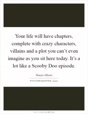 Your life will have chapters, complete with crazy characters, villains and a plot you can’t even imagine as you sit here today. It’s a lot like a Scooby Doo episode Picture Quote #1