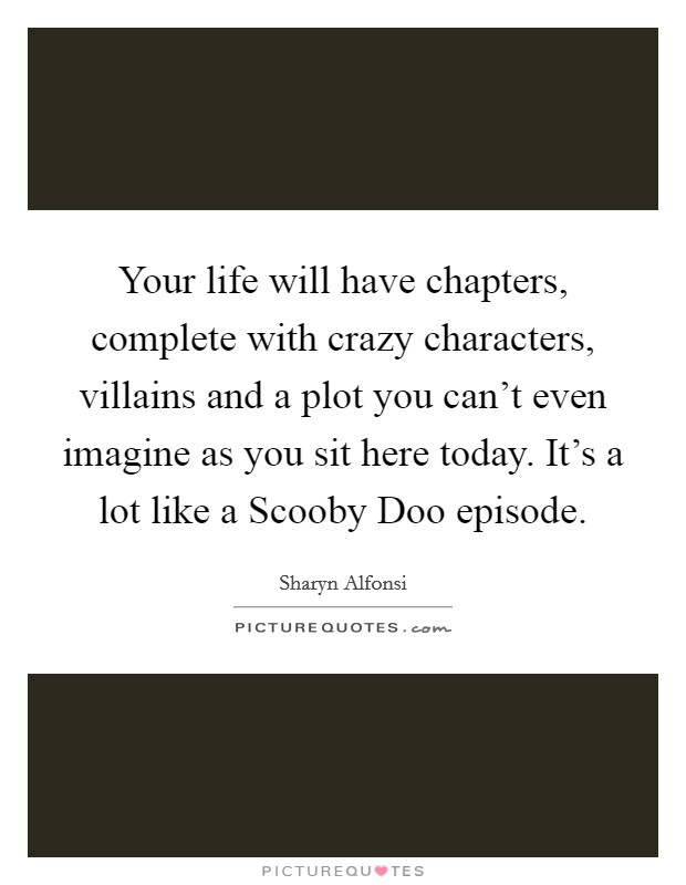 Your life will have chapters, complete with crazy characters, villains and a plot you can't even imagine as you sit here today. It's a lot like a Scooby Doo episode Picture Quote #1