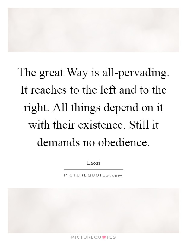 The great Way is all-pervading. It reaches to the left and to the right. All things depend on it with their existence. Still it demands no obedience Picture Quote #1