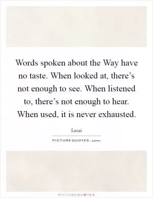 Words spoken about the Way have no taste. When looked at, there’s not enough to see. When listened to, there’s not enough to hear. When used, it is never exhausted Picture Quote #1
