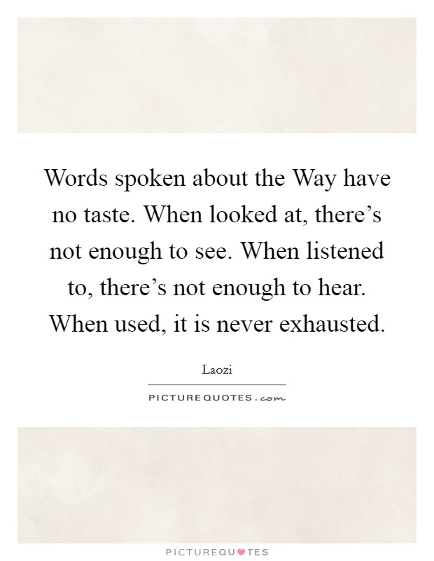 Words spoken about the Way have no taste. When looked at, there's not enough to see. When listened to, there's not enough to hear. When used, it is never exhausted Picture Quote #1