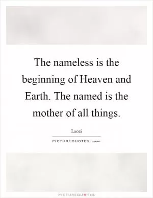 The nameless is the beginning of Heaven and Earth. The named is the mother of all things Picture Quote #1